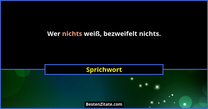 Wer nichts weiß, bezweifelt nichts.... - Sprichwort