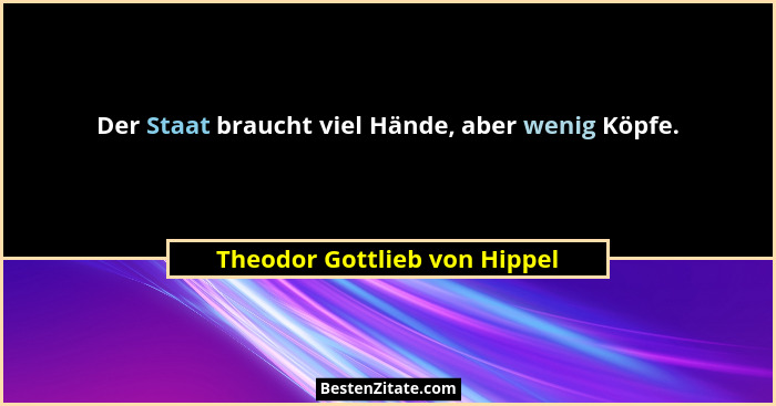 Der Staat braucht viel Hände, aber wenig Köpfe.... - Theodor Gottlieb von Hippel