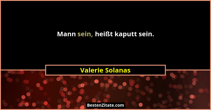 Mann sein, heißt kaputt sein.... - Valerie Solanas