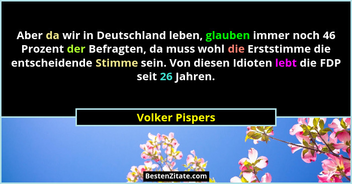 Aber da wir in Deutschland leben, glauben immer noch 46 Prozent der Befragten, da muss wohl die Erststimme die entscheidende Stimme s... - Volker Pispers