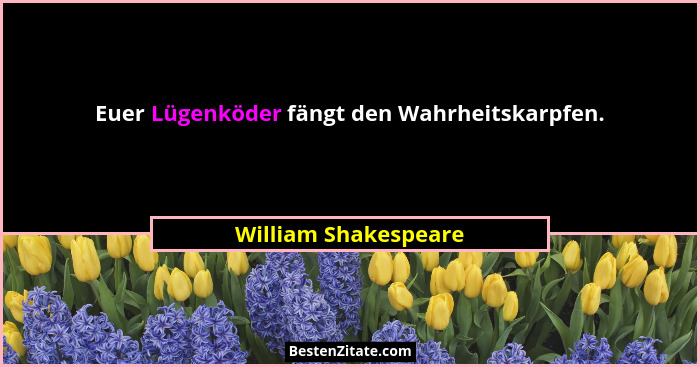 Euer Lügenköder fängt den Wahrheitskarpfen.... - William Shakespeare