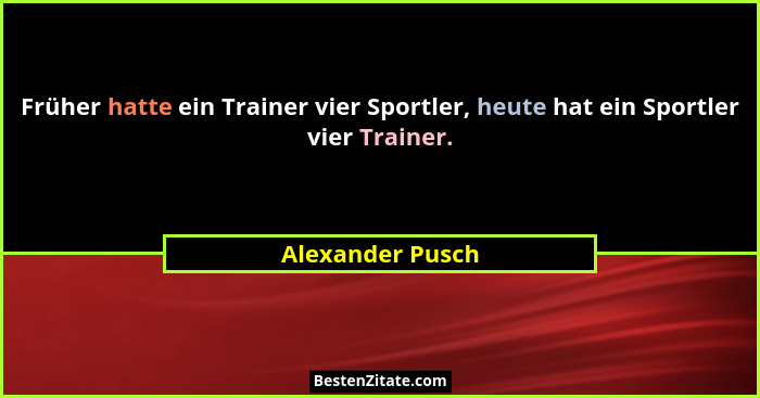 Früher hatte ein Trainer vier Sportler, heute hat ein Sportler vier Trainer.... - Alexander Pusch