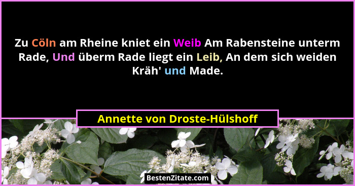 Zu Cöln am Rheine kniet ein Weib Am Rabensteine unterm Rade, Und überm Rade liegt ein Leib, An dem sich weiden Kräh'... - Annette von Droste-Hülshoff