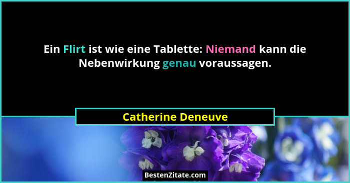 Ein Flirt ist wie eine Tablette: Niemand kann die Nebenwirkung genau voraussagen.... - Catherine Deneuve