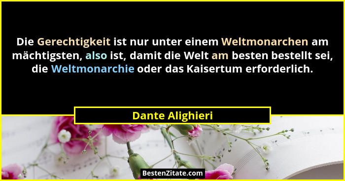 Die Gerechtigkeit ist nur unter einem Weltmonarchen am mächtigsten, also ist, damit die Welt am besten bestellt sei, die Weltmonarch... - Dante Alighieri