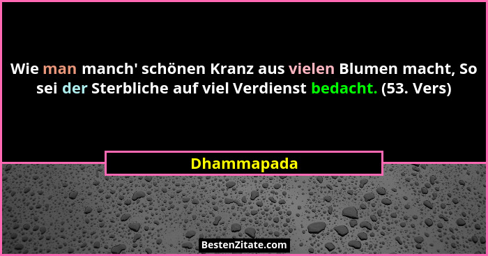 Wie man manch' schönen Kranz aus vielen Blumen macht, So sei der Sterbliche auf viel Verdienst bedacht. (53. Vers)... - Dhammapada