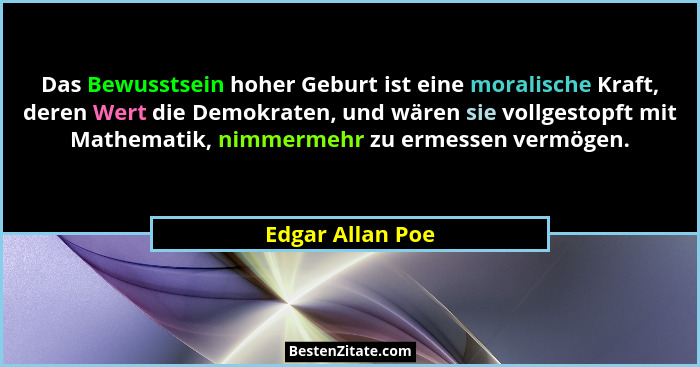 Das Bewusstsein hoher Geburt ist eine moralische Kraft, deren Wert die Demokraten, und wären sie vollgestopft mit Mathematik, nimmer... - Edgar Allan Poe