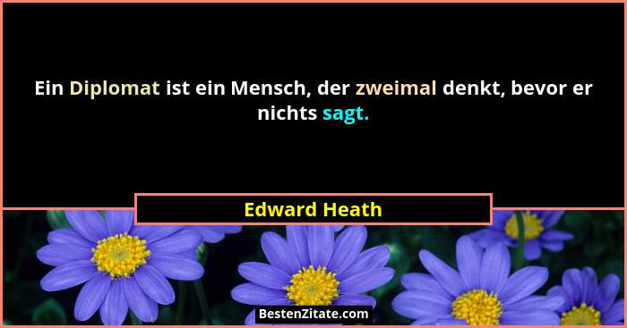 Ein Diplomat ist ein Mensch, der zweimal denkt, bevor er nichts sagt.... - Edward Heath