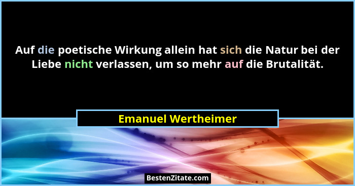 Auf die poetische Wirkung allein hat sich die Natur bei der Liebe nicht verlassen, um so mehr auf die Brutalität.... - Emanuel Wertheimer