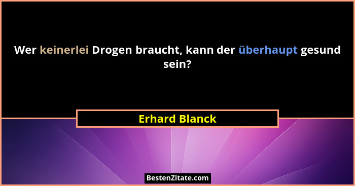 Wer keinerlei Drogen braucht, kann der überhaupt gesund sein?... - Erhard Blanck