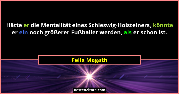 Hätte er die Mentalität eines Schleswig-Holsteiners, könnte er ein noch größerer Fußballer werden, als er schon ist.... - Felix Magath