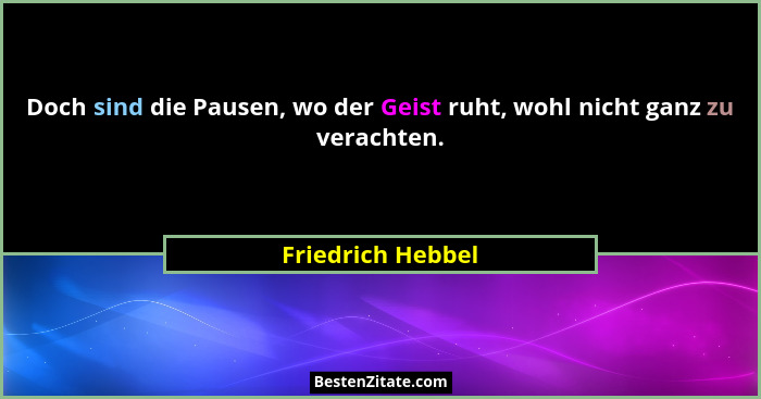 Doch sind die Pausen, wo der Geist ruht, wohl nicht ganz zu verachten.... - Friedrich Hebbel