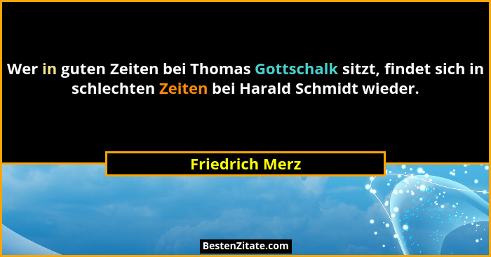 Wer in guten Zeiten bei Thomas Gottschalk sitzt, findet sich in schlechten Zeiten bei Harald Schmidt wieder.... - Friedrich Merz
