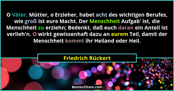 O Väter, Mütter, o Erzieher, habet acht des wichtigen Berufes, wie groß ist eure Macht. Der Menschheit Aufgab' ist, die Mensch... - Friedrich Rückert