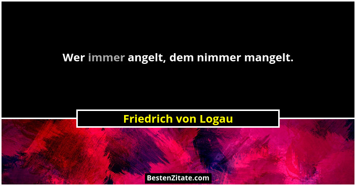 Wer immer angelt, dem nimmer mangelt.... - Friedrich von Logau