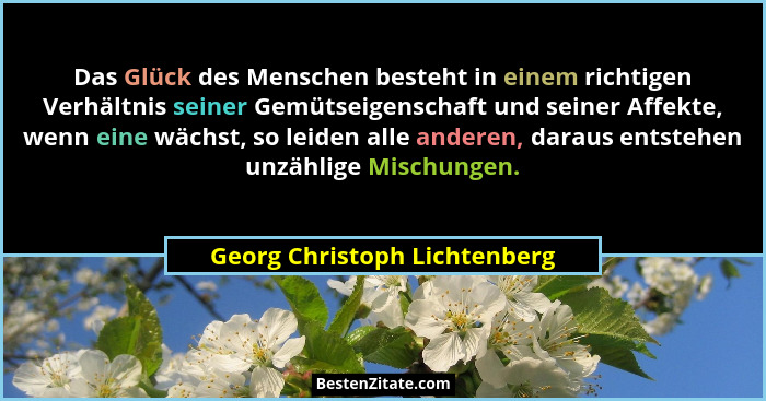 Das Glück des Menschen besteht in einem richtigen Verhältnis seiner Gemütseigenschaft und seiner Affekte, wenn eine wäch... - Georg Christoph Lichtenberg