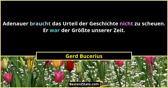 Adenauer braucht das Urteil der Geschichte nicht zu scheuen. Er war der Größte unserer Zeit.... - Gerd Bucerius