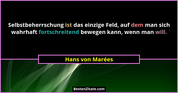 Selbstbeherrschung ist das einzige Feld, auf dem man sich wahrhaft fortschreitend bewegen kann, wenn man will.... - Hans von Marées
