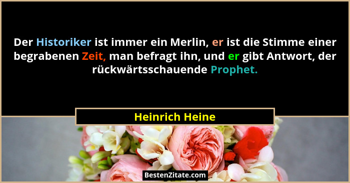 Der Historiker ist immer ein Merlin, er ist die Stimme einer begrabenen Zeit, man befragt ihn, und er gibt Antwort, der rückwärtsscha... - Heinrich Heine