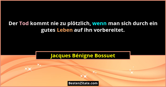 Der Tod kommt nie zu plötzlich, wenn man sich durch ein gutes Leben auf ihn vorbereitet.... - Jacques Bénigne Bossuet