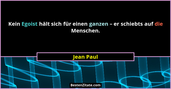 Kein Egoist hält sich für einen ganzen – er schiebts auf die Menschen.... - Jean Paul