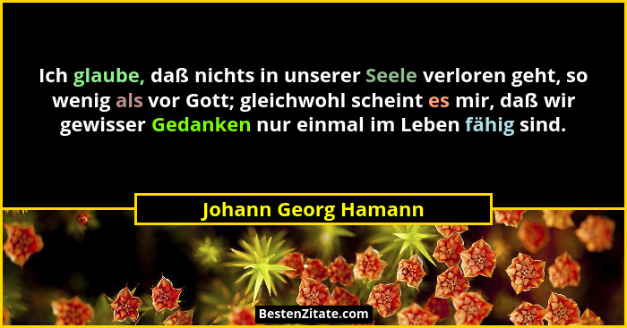 Ich glaube, daß nichts in unserer Seele verloren geht, so wenig als vor Gott; gleichwohl scheint es mir, daß wir gewisser Gedank... - Johann Georg Hamann