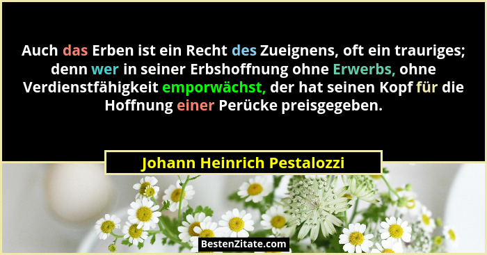 Auch das Erben ist ein Recht des Zueignens, oft ein trauriges; denn wer in seiner Erbshoffnung ohne Erwerbs, ohne Verdien... - Johann Heinrich Pestalozzi