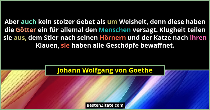 Aber auch kein stolzer Gebet als um Weisheit, denn diese haben die Götter ein für allemal den Menschen versagt. Klugheit... - Johann Wolfgang von Goethe