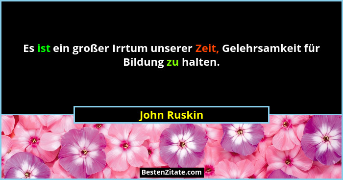 Es ist ein großer Irrtum unserer Zeit, Gelehrsamkeit für Bildung zu halten.... - John Ruskin