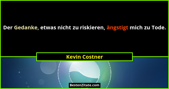 Der Gedanke, etwas nicht zu riskieren, ängstigt mich zu Tode.... - Kevin Costner