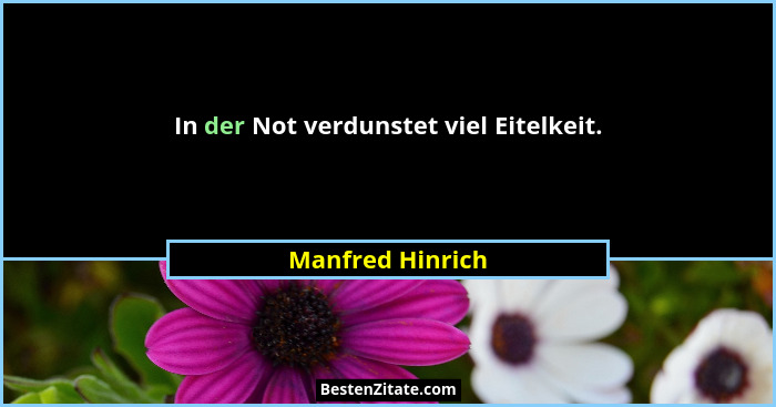 In der Not verdunstet viel Eitelkeit.... - Manfred Hinrich