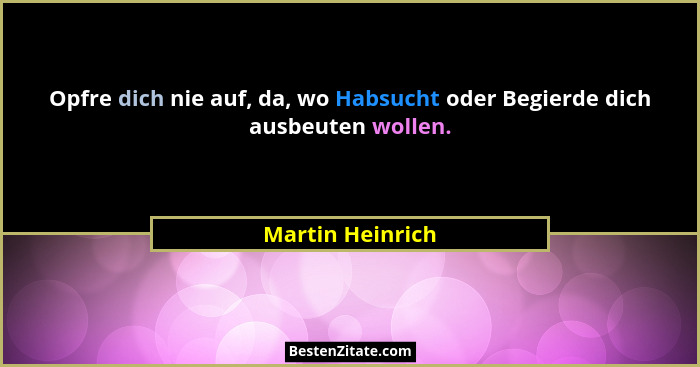 Opfre dich nie auf, da, wo Habsucht oder Begierde dich ausbeuten wollen.... - Martin Heinrich