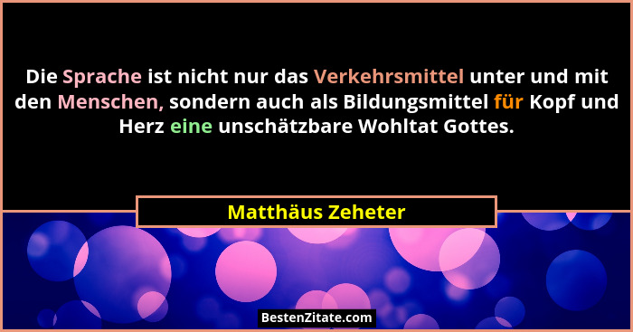 Die Sprache ist nicht nur das Verkehrsmittel unter und mit den Menschen, sondern auch als Bildungsmittel für Kopf und Herz eine uns... - Matthäus Zeheter
