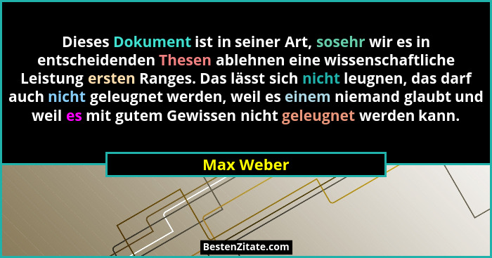 Dieses Dokument ist in seiner Art, sosehr wir es in entscheidenden Thesen ablehnen eine wissenschaftliche Leistung ersten Ranges. Das läss... - Max Weber