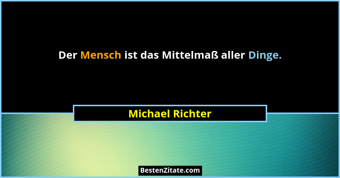 Der Mensch ist das Mittelmaß aller Dinge.... - Michael Richter