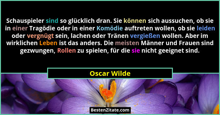 Schauspieler sind so glücklich dran. Sie können sich aussuchen, ob sie in einer Tragödie oder in einer Komödie auftreten wollen, ob sie... - Oscar Wilde