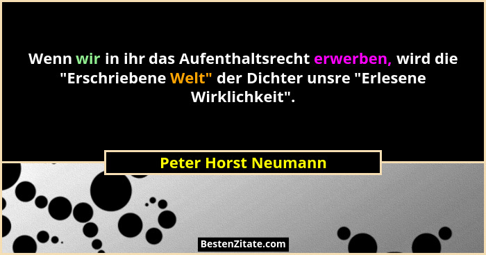 Wenn wir in ihr das Aufenthaltsrecht erwerben, wird die "Erschriebene Welt" der Dichter unsre "Erlesene Wirklichkeit... - Peter Horst Neumann
