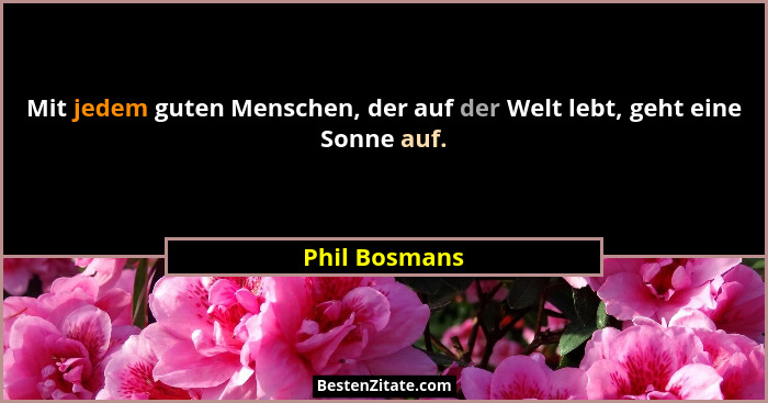 Mit jedem guten Menschen, der auf der Welt lebt, geht eine Sonne auf.... - Phil Bosmans