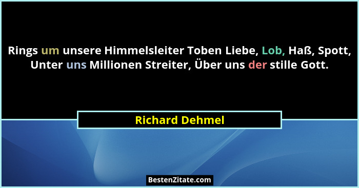 Rings um unsere Himmelsleiter Toben Liebe, Lob, Haß, Spott, Unter uns Millionen Streiter, Über uns der stille Gott.... - Richard Dehmel