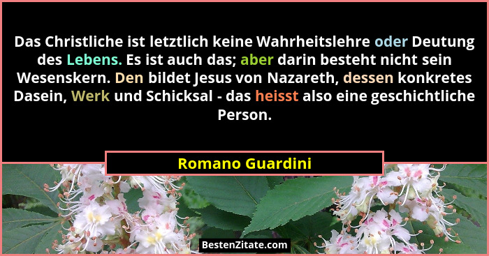 Das Christliche ist letztlich keine Wahrheitslehre oder Deutung des Lebens. Es ist auch das; aber darin besteht nicht sein Wesensker... - Romano Guardini