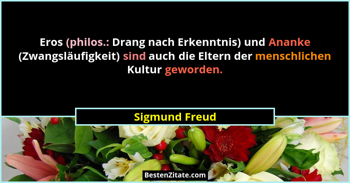 Eros (philos.: Drang nach Erkenntnis) und Ananke (Zwangsläufigkeit) sind auch die Eltern der menschlichen Kultur geworden.... - Sigmund Freud