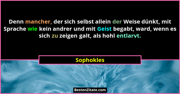 Denn mancher, der sich selbst allein der Weise dünkt, mit Sprache wie kein andrer und mit Geist begabt, ward, wenn es sich zu zeigen galt,... - Sophokles