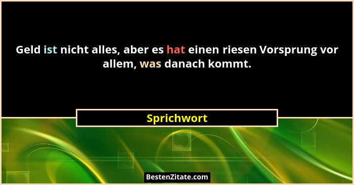Geld ist nicht alles, aber es hat einen riesen Vorsprung vor allem, was danach kommt.... - Sprichwort