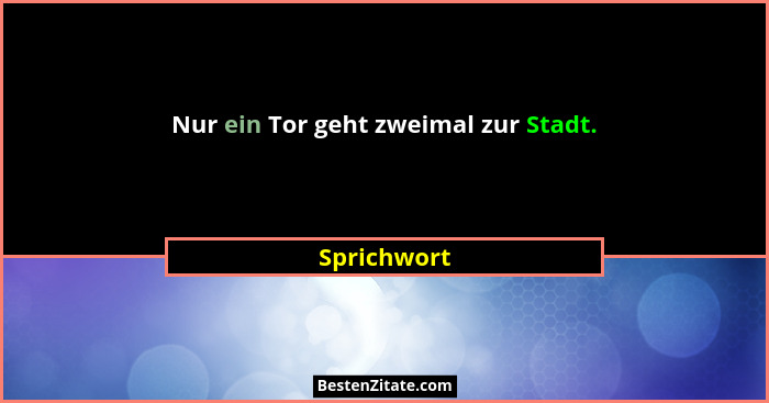 Nur ein Tor geht zweimal zur Stadt.... - Sprichwort