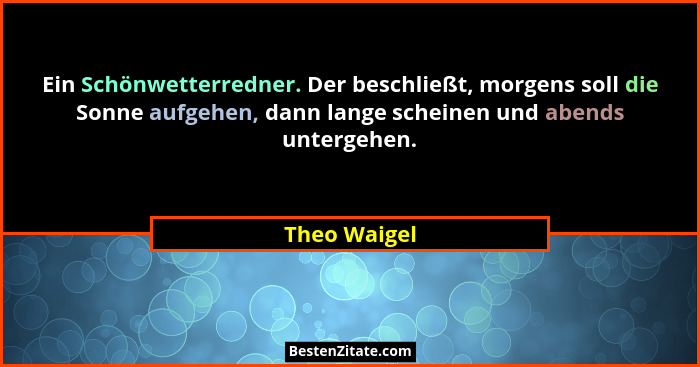 Ein Schönwetterredner. Der beschließt, morgens soll die Sonne aufgehen, dann lange scheinen und abends untergehen.... - Theo Waigel
