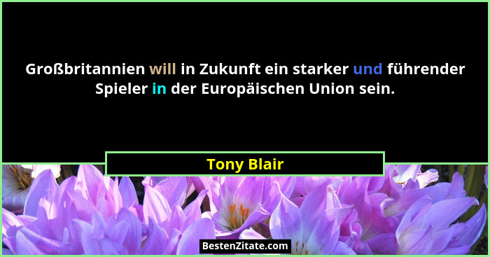Großbritannien will in Zukunft ein starker und führender Spieler in der Europäischen Union sein.... - Tony Blair