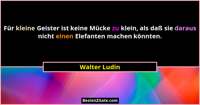 Für kleine Geister ist keine Mücke zu klein, als daß sie daraus nicht einen Elefanten machen könnten.... - Walter Ludin