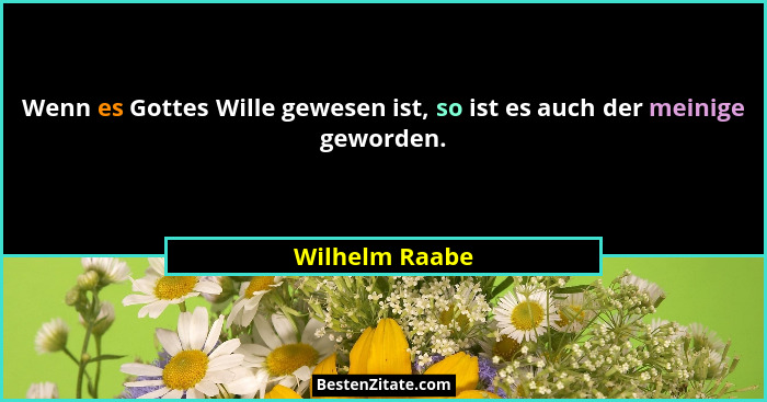 Wenn es Gottes Wille gewesen ist, so ist es auch der meinige geworden.... - Wilhelm Raabe