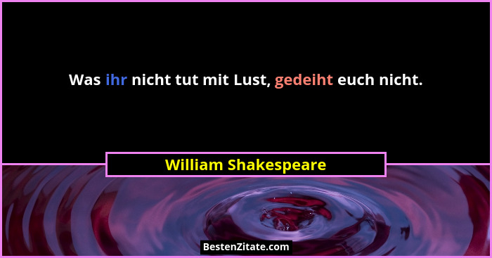 Was ihr nicht tut mit Lust, gedeiht euch nicht.... - William Shakespeare