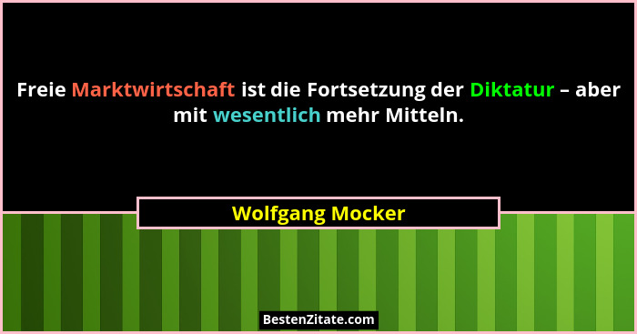 Freie Marktwirtschaft ist die Fortsetzung der Diktatur – aber mit wesentlich mehr Mitteln.... - Wolfgang Mocker